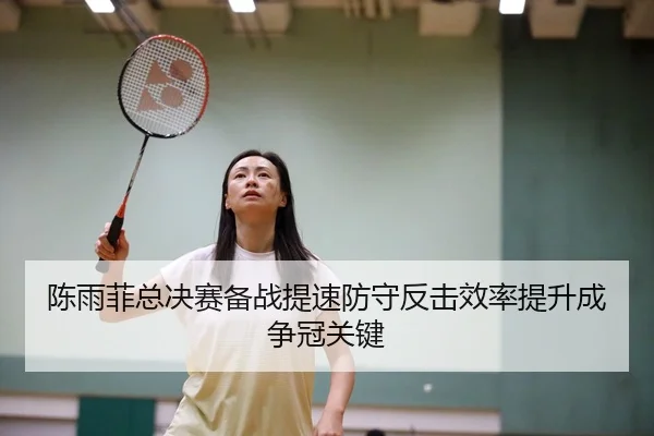 陈雨菲总决赛备战提速防守反击效率提升成争冠关键