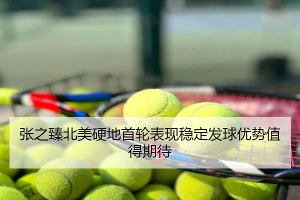 张之臻北美硬地首轮表现稳定发球优势值得期待