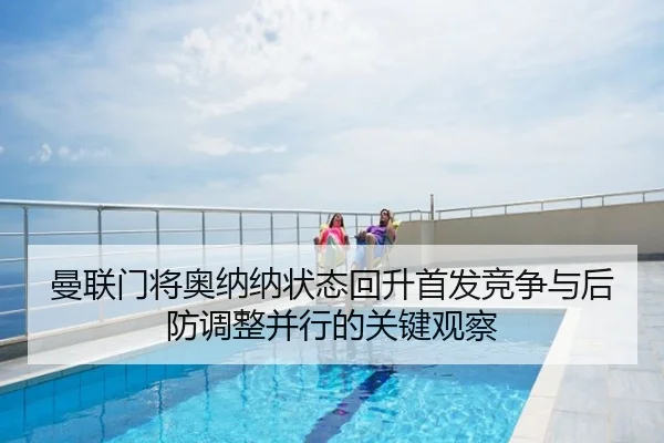 曼联门将奥纳纳状态回升首发竞争与后防调整并行的关键观察