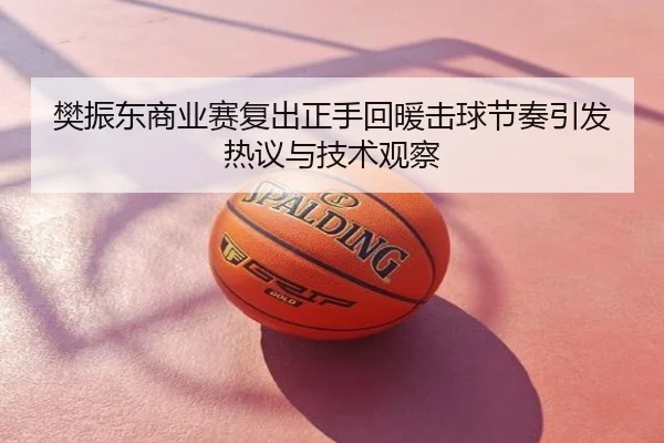 樊振东商业赛复出正手回暖击球节奏引发热议与技术观察