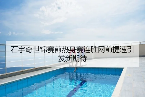 石宇奇世锦赛前热身赛连胜网前提速引发新期待