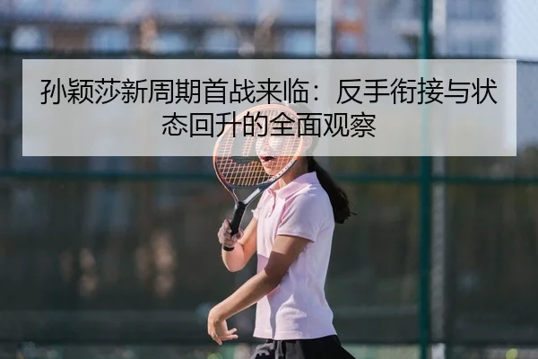 孙颖莎新周期首战来临：反手衔接与状态回升的全面观察