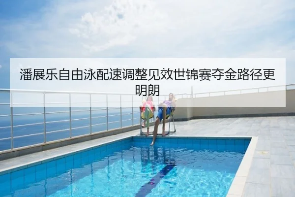 潘展乐自由泳配速调整见效世锦赛夺金路径更明朗